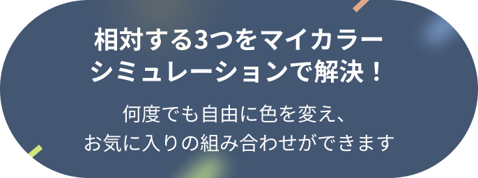 相対する3つをマイカラーシミュレーションで解決！何度でも自由に色を変え、お気に入りの組み合わせができます